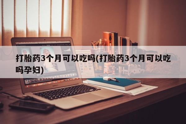 打胎药微信打胎药3个月可以吃吗(打胎药3个月可以吃吗孕妇)