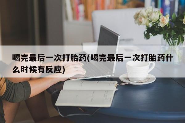 打胎药微信喝完最后一次打胎药(喝完最后一次打胎药什么时候有反应)