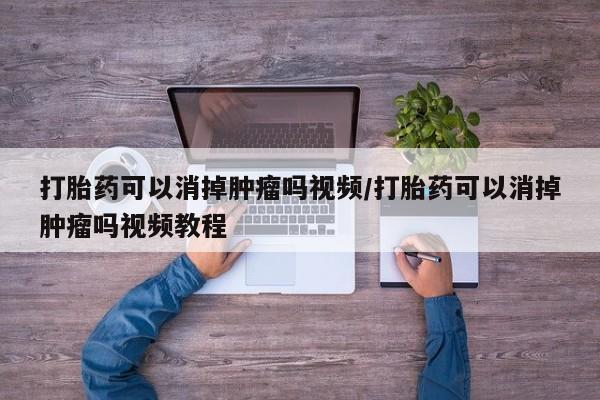 打胎药微信打胎药可以消掉肿瘤吗视频/打胎药可以消掉肿瘤吗视频教程