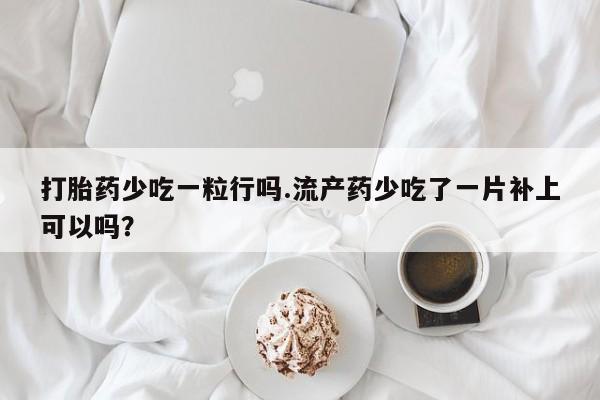 打胎药微信打胎药少吃一粒行吗.流产药少吃了一片补上可以吗？