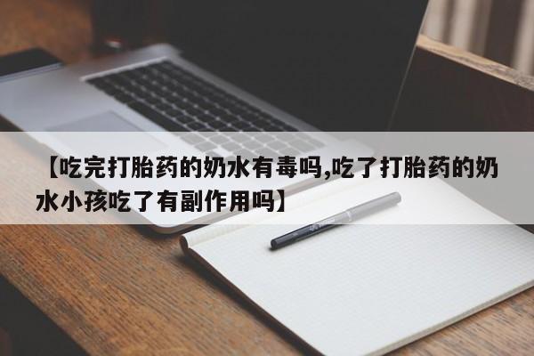 打胎药微信【吃完打胎药的奶水有毒吗,吃了打胎药的奶水小孩吃了有副作用吗】