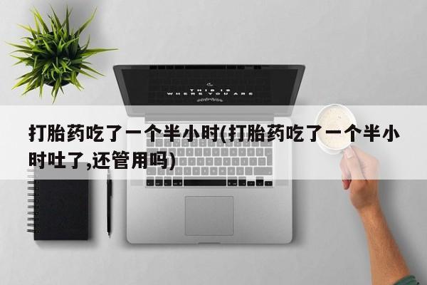 打胎药微信打胎药吃了一个半小时(打胎药吃了一个半小时吐了,还管用吗)
