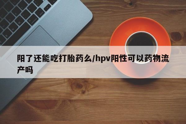 打胎药微信阳了还能吃打胎药么/hpv阳性可以药物流产吗