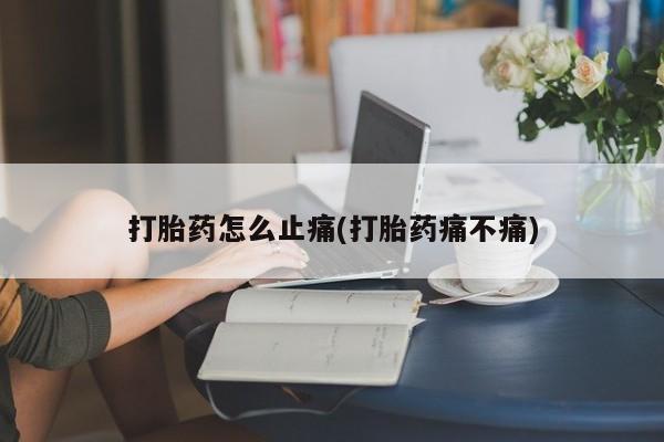 打胎药微信打胎药怎么止痛(打胎药痛不痛)