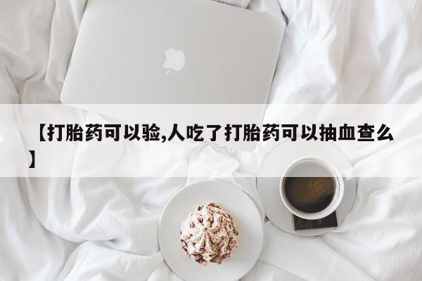 打胎药微信【打胎药可以验,人吃了打胎药可以抽血查么】
