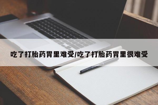 打胎药微信吃了打胎药胃里难受/吃了打胎药胃里很难受