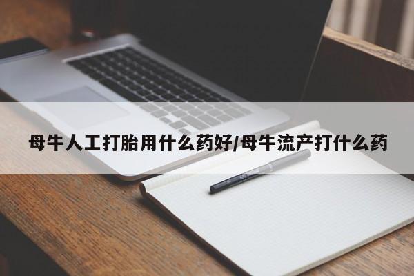 打胎药微信母牛人工打胎用什么药好/母牛流产打什么药