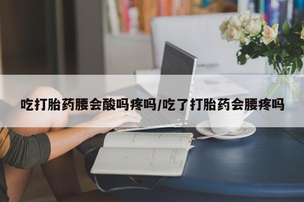 打胎药微信吃打胎药腰会酸吗疼吗/吃了打胎药会腰疼吗