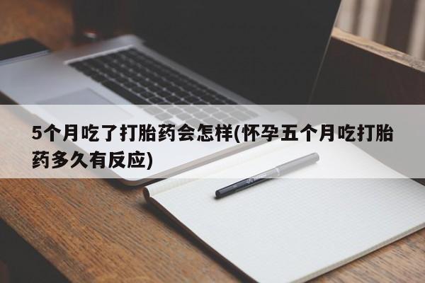 打胎药微信5个月吃了打胎药会怎样(怀孕五个月吃打胎药多久有反应)