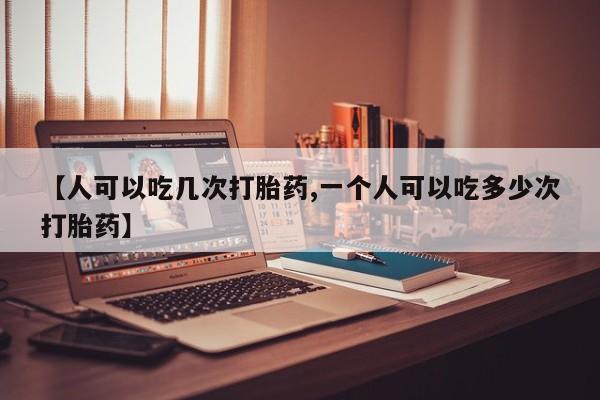 打胎药微信【人可以吃几次打胎药,一个人可以吃多少次打胎药】