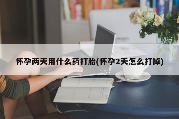 打胎药微信怀孕两天用什么药打胎(怀孕2天怎么打掉)