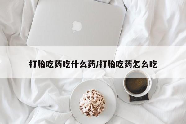 打胎药微信打胎吃药吃什么药/打胎吃药怎么吃