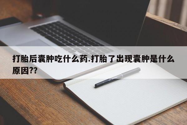 打胎药微信打胎后囊肿吃什么药.打胎了出现囊肿是什么原因??
