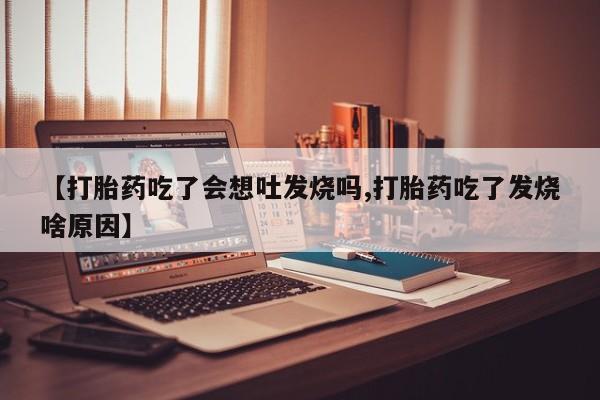打胎药微信【打胎药吃了会想吐发烧吗,打胎药吃了发烧啥原因】
