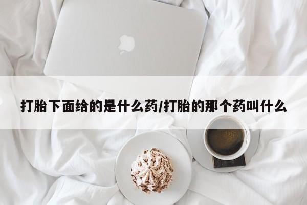 打胎药微信打胎下面给的是什么药/打胎的那个药叫什么
