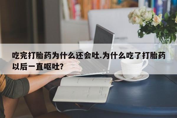 打胎药微信吃完打胎药为什么还会吐.为什么吃了打胎药以后一直呕吐?