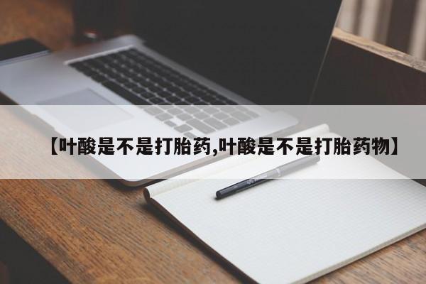 打胎药微信【叶酸是不是打胎药,叶酸是不是打胎药物】