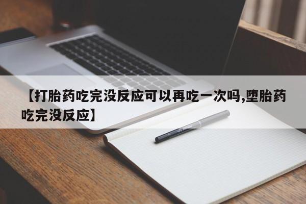 打胎药微信【打胎药吃完没反应可以再吃一次吗,堕胎药吃完没反应】