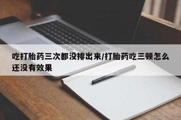 打胎药微信吃打胎药三次都没排出来/打胎药吃三顿怎么还没有效果