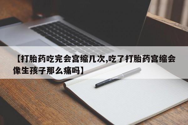 打胎药微信【打胎药吃完会宫缩几次,吃了打胎药宫缩会像生孩子那么痛吗】