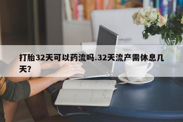 打胎药微信打胎32天可以药流吗.32天流产需休息几天？
