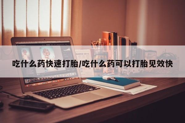 打胎药微信吃什么药快速打胎/吃什么药可以打胎见效快