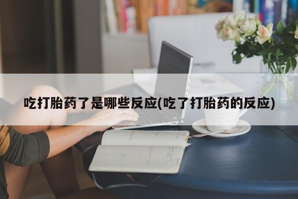 打胎药微信吃打胎药了是哪些反应(吃了打胎药的反应)