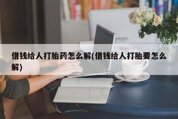打胎药微信借钱给人打胎药怎么解(借钱给人打胎要怎么解)