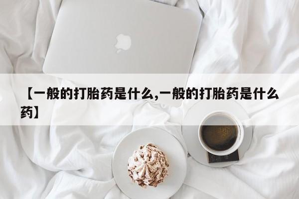 打胎药微信【一般的打胎药是什么,一般的打胎药是什么药】